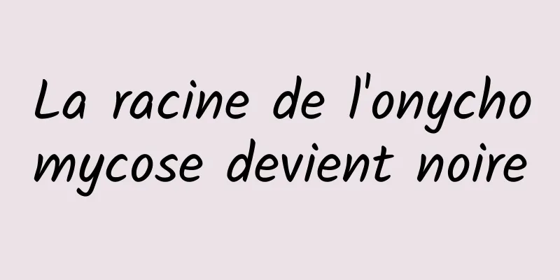 La racine de l'onychomycose devient noire