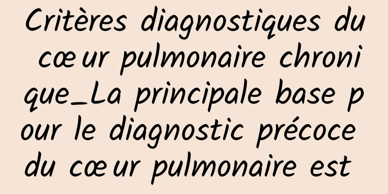 Critères diagnostiques du cœur pulmonaire chronique_La principale base pour le diagnostic précoce du cœur pulmonaire est 