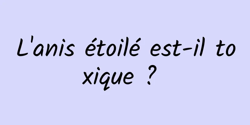 L'anis étoilé est-il toxique ? 