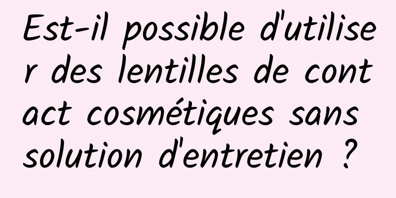 Est-il possible d'utiliser des lentilles de contact cosmétiques sans solution d'entretien ? 