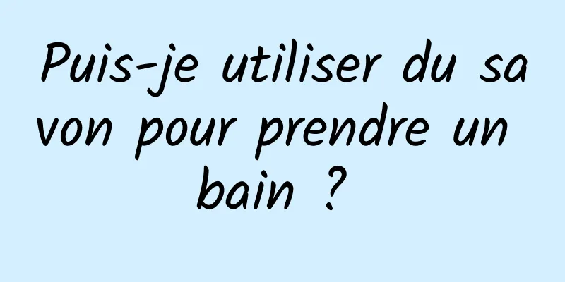 Puis-je utiliser du savon pour prendre un bain ? 