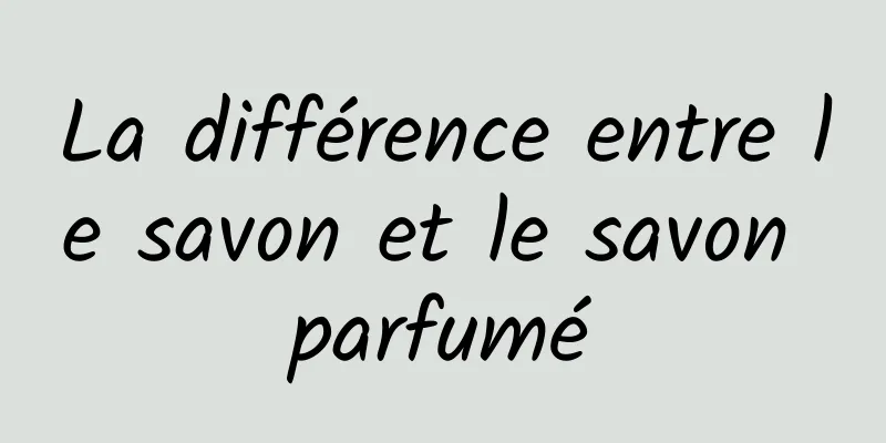 La différence entre le savon et le savon parfumé