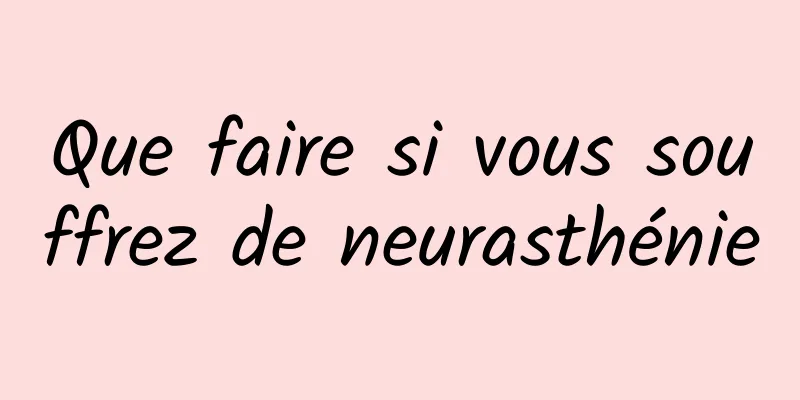 Que faire si vous souffrez de neurasthénie