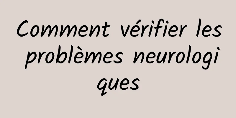 Comment vérifier les problèmes neurologiques