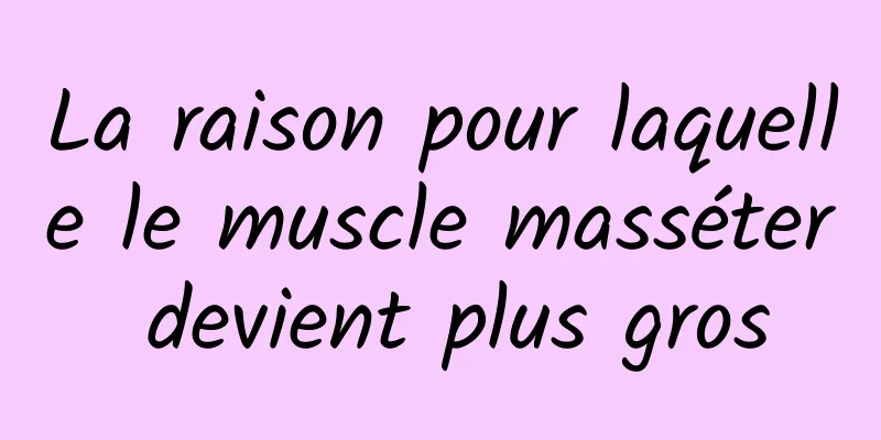 La raison pour laquelle le muscle masséter devient plus gros