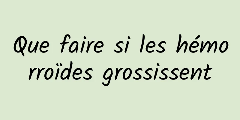 Que faire si les hémorroïdes grossissent