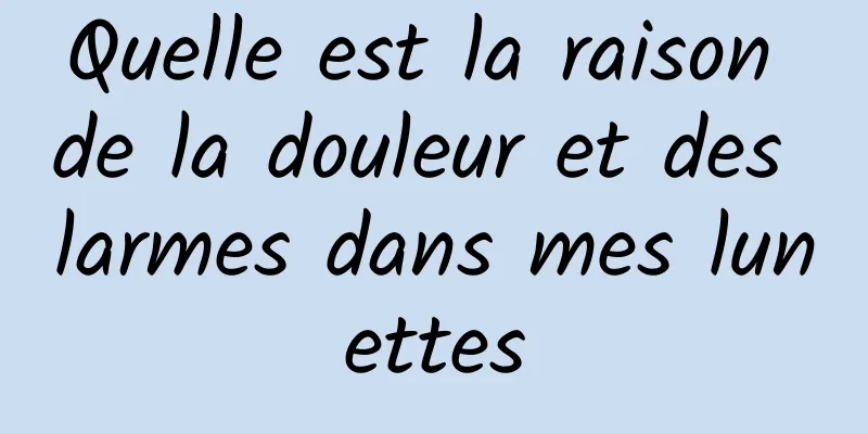 Quelle est la raison de la douleur et des larmes dans mes lunettes