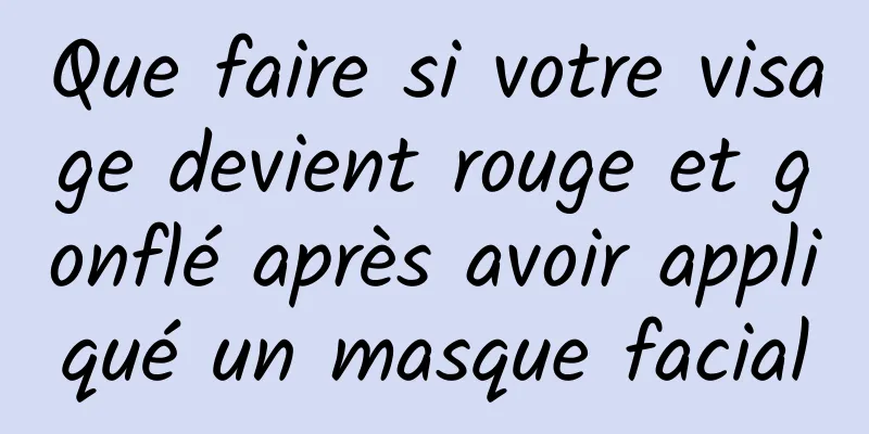 Que faire si votre visage devient rouge et gonflé après avoir appliqué un masque facial