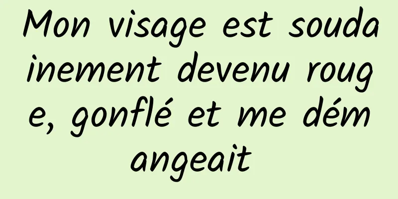 Mon visage est soudainement devenu rouge, gonflé et me démangeait 