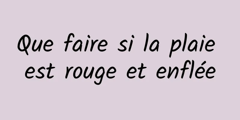 Que faire si la plaie est rouge et enflée