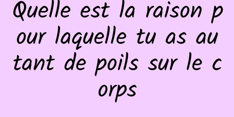 Quelle est la raison pour laquelle tu as autant de poils sur le corps