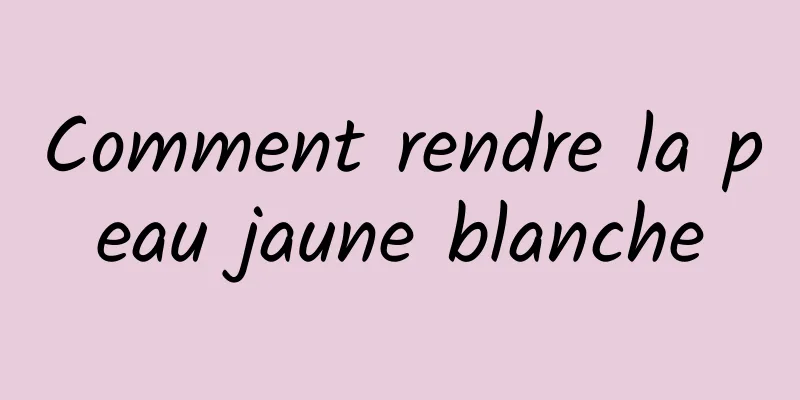 Comment rendre la peau jaune blanche