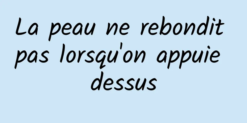 La peau ne rebondit pas lorsqu'on appuie dessus