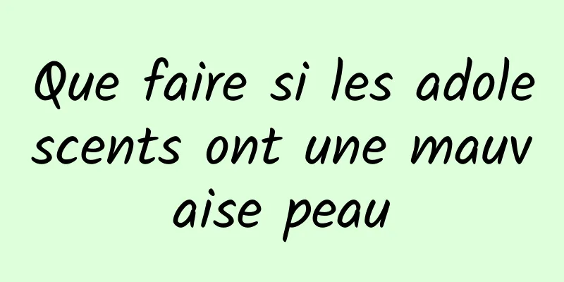 Que faire si les adolescents ont une mauvaise peau