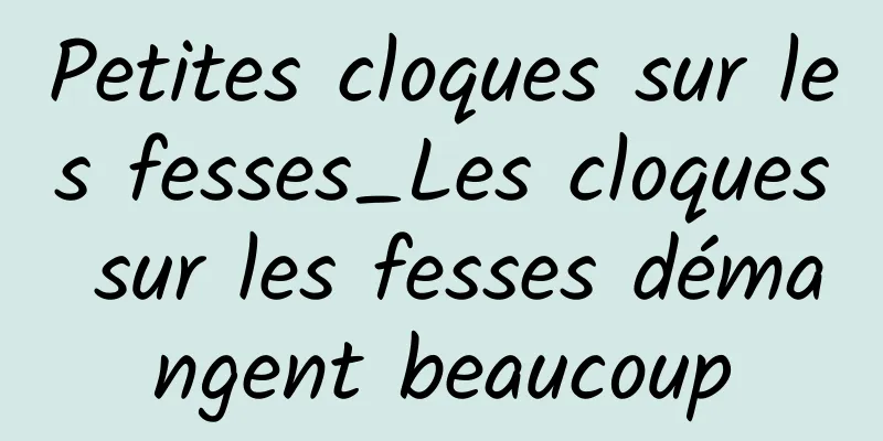 Petites cloques sur les fesses_Les cloques sur les fesses démangent beaucoup