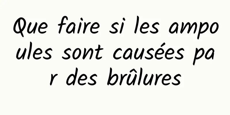 Que faire si les ampoules sont causées par des brûlures