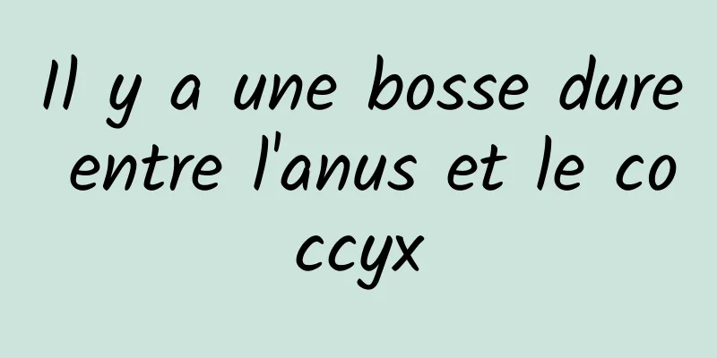 Il y a une bosse dure entre l'anus et le coccyx