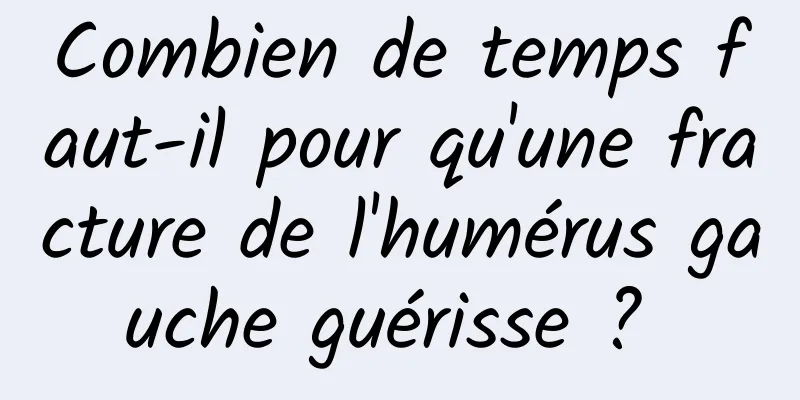 Combien de temps faut-il pour qu'une fracture de l'humérus gauche guérisse ? 