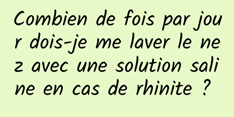 Combien de fois par jour dois-je me laver le nez avec une solution saline en cas de rhinite ? 