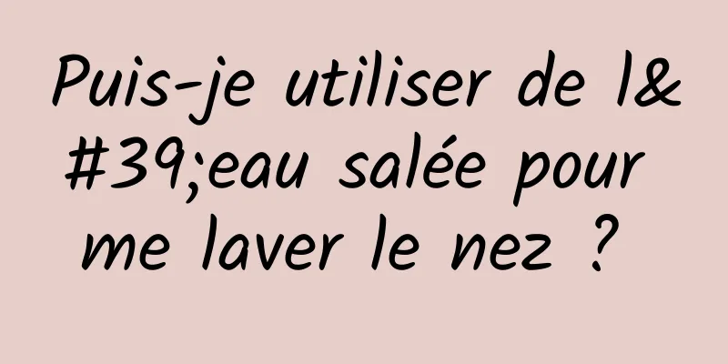 Puis-je utiliser de l'eau salée pour me laver le nez ? 