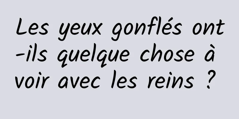 Les yeux gonflés ont-ils quelque chose à voir avec les reins ? 