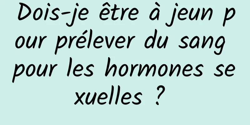 Dois-je être à jeun pour prélever du sang pour les hormones sexuelles ? 