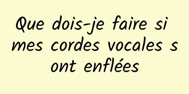 Que dois-je faire si mes cordes vocales sont enflées