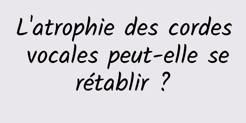 L'atrophie des cordes vocales peut-elle se rétablir ? 