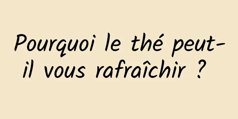 Pourquoi le thé peut-il vous rafraîchir ? 