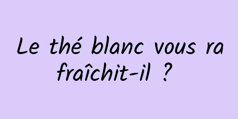 Le thé blanc vous rafraîchit-il ? 