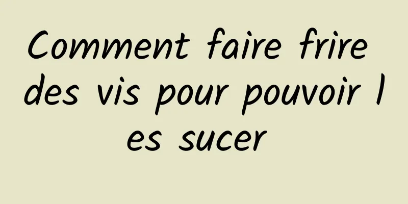 Comment faire frire des vis pour pouvoir les sucer 