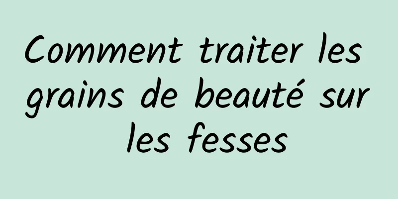 Comment traiter les grains de beauté sur les fesses