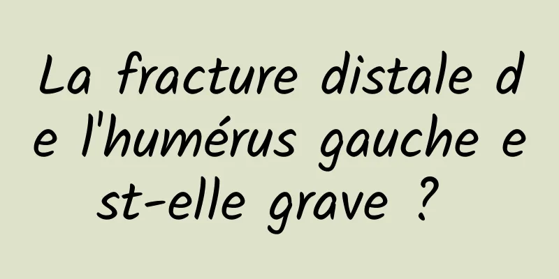 La fracture distale de l'humérus gauche est-elle grave ? 