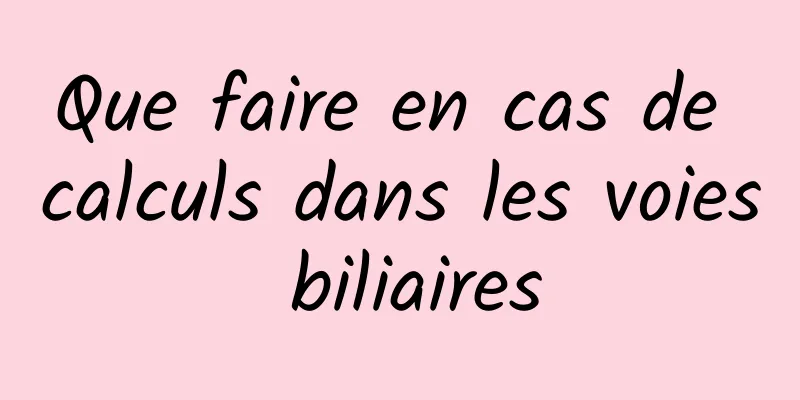 Que faire en cas de calculs dans les voies biliaires