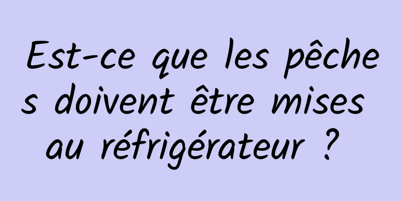 Est-ce que les pêches doivent être mises au réfrigérateur ? 