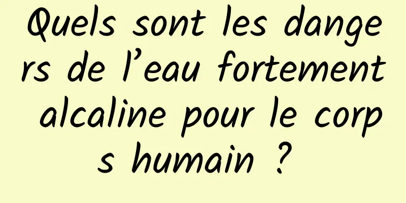 Quels sont les dangers de l’eau fortement alcaline pour le corps humain ? 