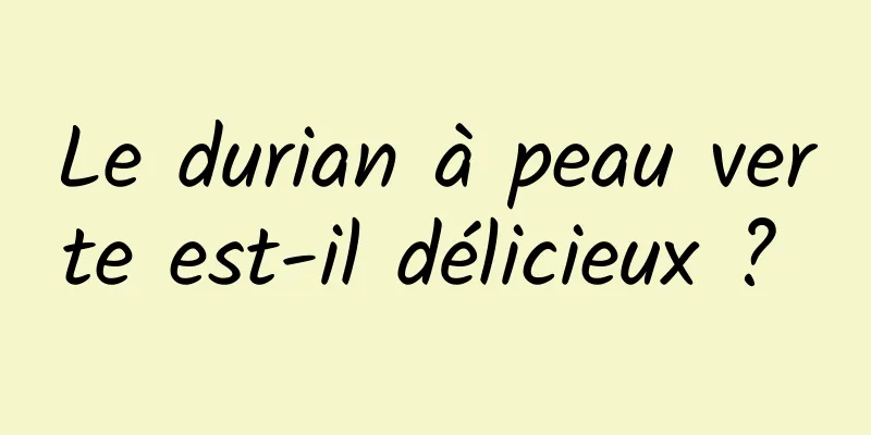 Le durian à peau verte est-il délicieux ? 