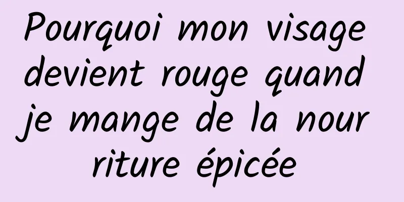 Pourquoi mon visage devient rouge quand je mange de la nourriture épicée 