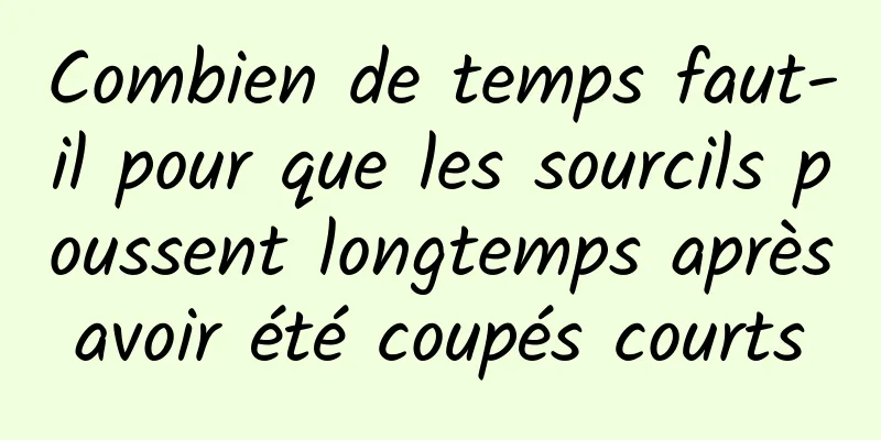 Combien de temps faut-il pour que les sourcils poussent longtemps après avoir été coupés courts 