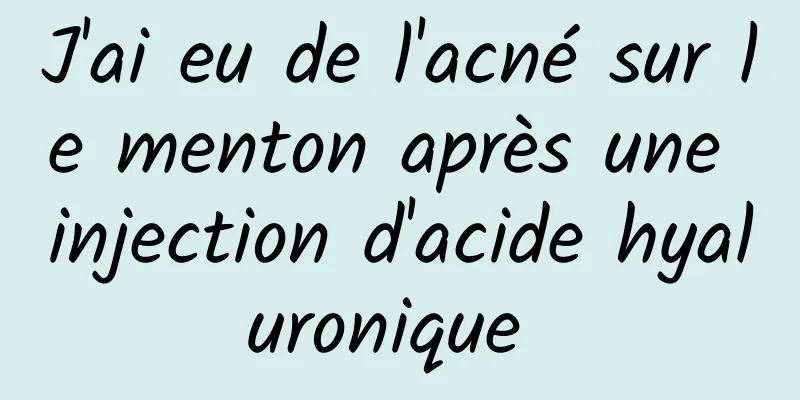 J'ai eu de l'acné sur le menton après une injection d'acide hyaluronique 