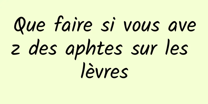 Que faire si vous avez des aphtes sur les lèvres