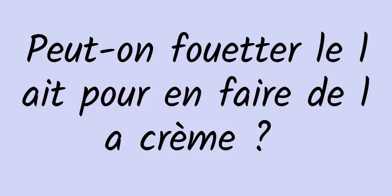 Peut-on fouetter le lait pour en faire de la crème ? 