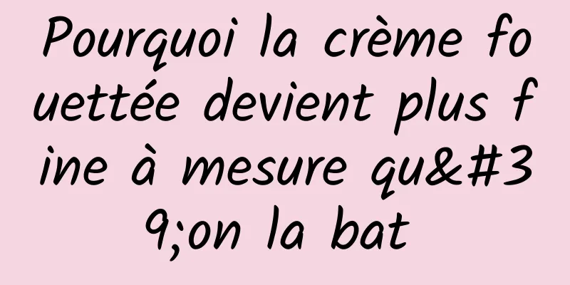 Pourquoi la crème fouettée devient plus fine à mesure qu'on la bat 