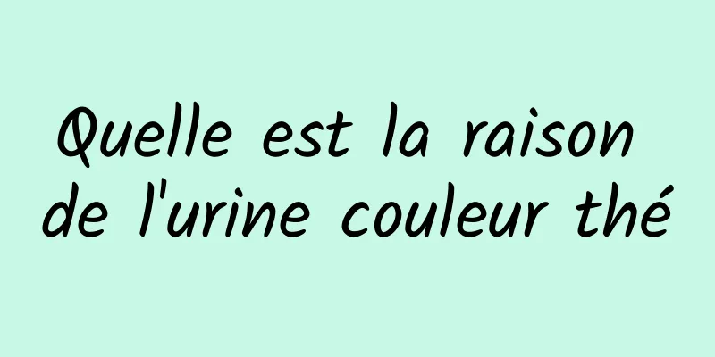 Quelle est la raison de l'urine couleur thé