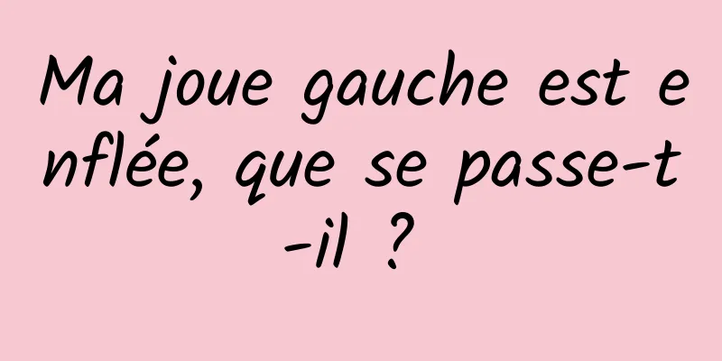 Ma joue gauche est enflée, que se passe-t-il ? 