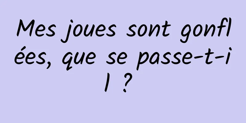 Mes joues sont gonflées, que se passe-t-il ? 