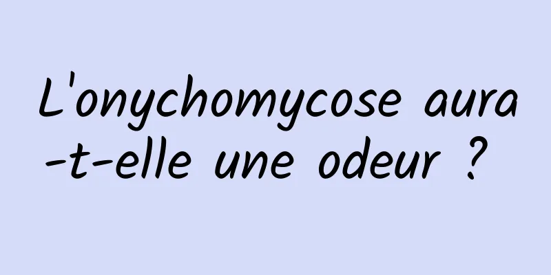 L'onychomycose aura-t-elle une odeur ? 