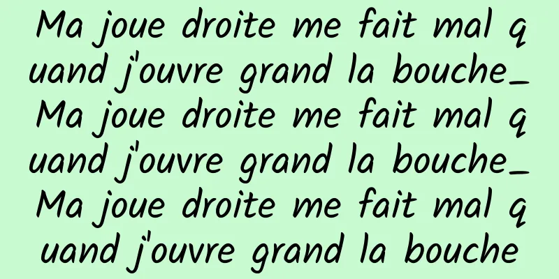 Ma joue droite me fait mal quand j'ouvre grand la bouche_Ma joue droite me fait mal quand j'ouvre grand la bouche_Ma joue droite me fait mal quand j'ouvre grand la bouche