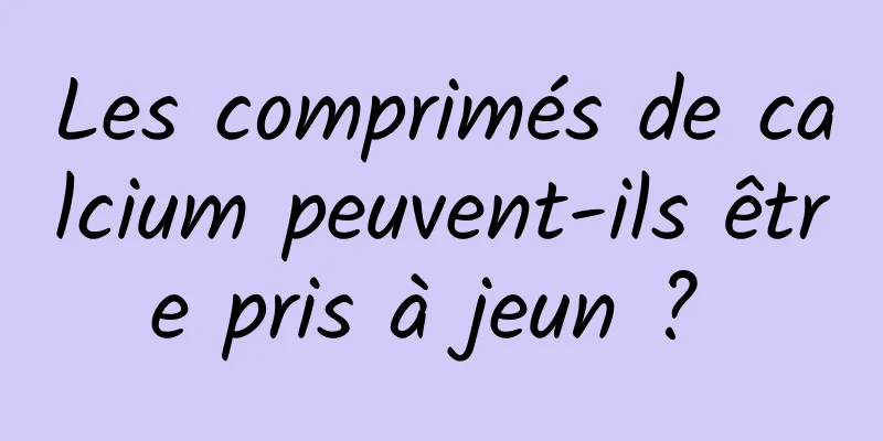 Les comprimés de calcium peuvent-ils être pris à jeun ? 