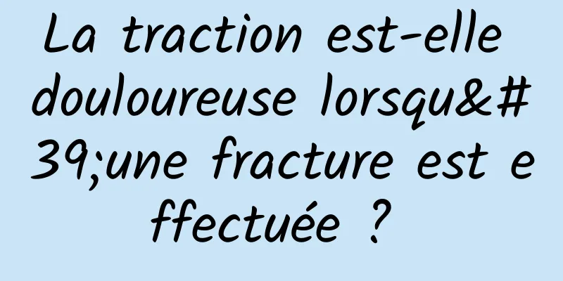 La traction est-elle douloureuse lorsqu'une fracture est effectuée ? 